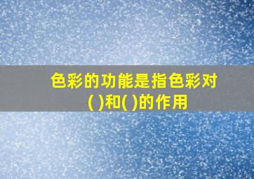 色彩的功能是指色彩对( )和( )的作用